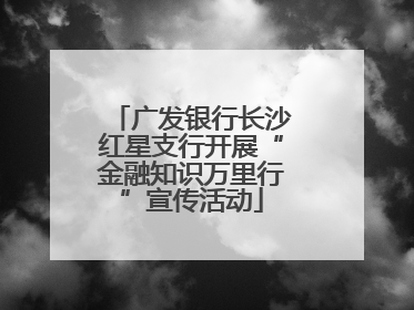广发银行长沙红星支行开展“金融知识万里行”宣传活动