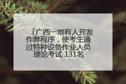 广西一地有人开发作弊程序，使考生通过特种设备作业人员理论考试 131名考生证书被撤销