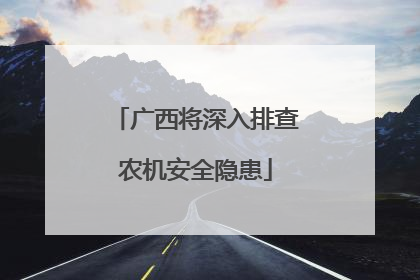 广西将深入排查农机安全隐患