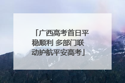 广西高考首日平稳顺利 多部门联动护航平安高考