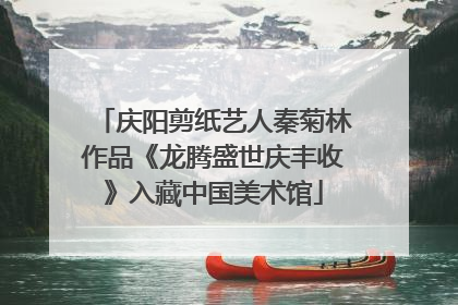 庆阳剪纸艺人秦菊林作品《龙腾盛世庆丰收》入藏中国美术馆