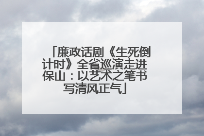 廉政话剧《生死倒计时》全省巡演走进保山：以艺术之笔书写清风正气