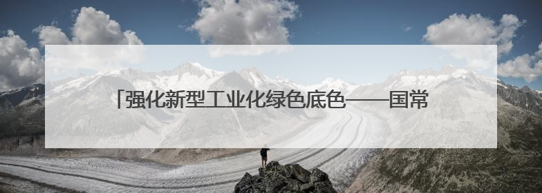 强化新型工业化绿色底色——国常会部署推进制造业绿色低碳发展