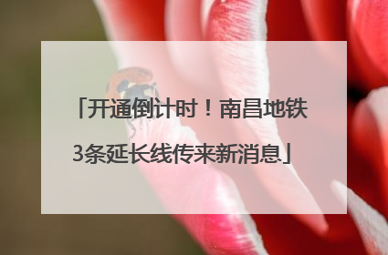 开通倒计时！南昌地铁3条延长线传来新消息
