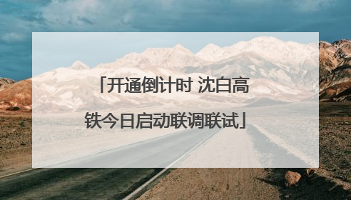 开通倒计时 沈白高铁今日启动联调联试