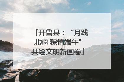 开鲁县：“月践北疆 粽情端午”共绘文明新画卷