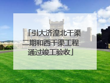引大济湟北干渠二期和西干渠工程通过竣工验收