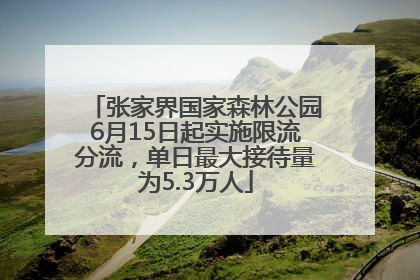 张家界国家森林公园6月15日起实施限流分流，单日最大接待量为5.3万人
