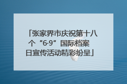 张家界市庆祝第十八个“6·9”国际档案日宣传活动精彩纷呈