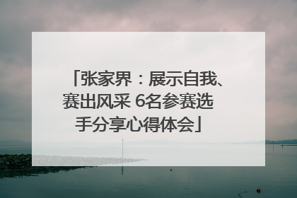 张家界：展示自我、赛出风采 6名参赛选手分享心得体会