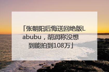 张朝阳后悔送回绝版Labubu，胡润称没想到能拍到108万