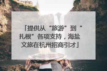 提供从“旅游”到“扎根”各项支持，海盐文旅在杭州招商引才