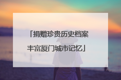 捐赠珍贵历史档案 丰富厦门城市记忆