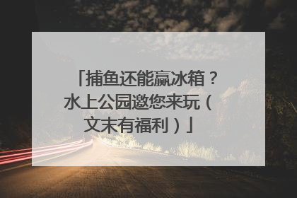 捕鱼还能赢冰箱？水上公园邀您来玩（文末有福利）