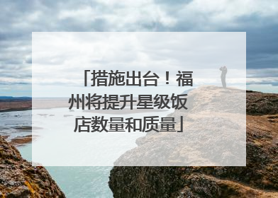措施出台！福州将提升星级饭店数量和质量
