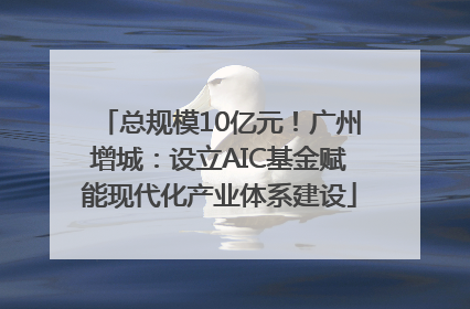 总规模10亿元！广州增城：设立AIC基金赋能现代化产业体系建设