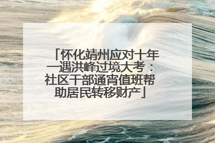 怀化靖州应对十年一遇洪峰过境大考：社区干部通宵值班帮助居民转移财产