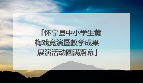 怀宁县中小学生黄梅戏竞演暨教学成果展演活动圆满落幕