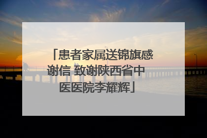 患者家属送锦旗感谢信 致谢陕西省中医医院李耀辉