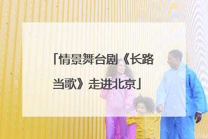 情景舞台剧《长路当歌》走进北京