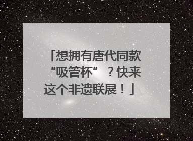 想拥有唐代同款“吸管杯”？快来这个非遗联展！