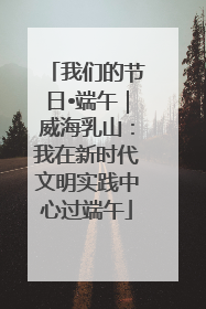 我们的节日•端午｜威海乳山：我在新时代文明实践中心过端午