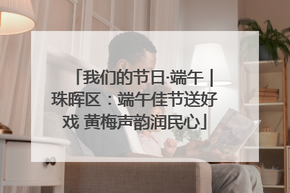 我们的节日·端午｜珠晖区：端午佳节送好戏 黄梅声韵润民心