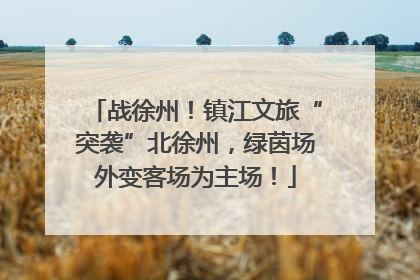 战徐州！镇江文旅“突袭”北徐州，绿茵场外变客场为主场！