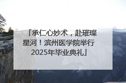 承仁心妙术，赴璀璨星河！滨州医学院举行2025年毕业典礼