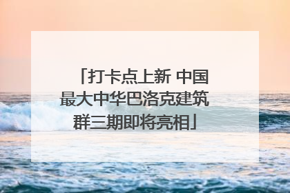 打卡点上新 中国最大中华巴洛克建筑群三期即将亮相