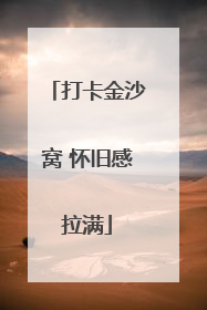 打卡金沙窝 怀旧感拉满