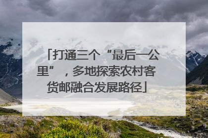 打通三个“最后一公里”，多地探索农村客货邮融合发展路径