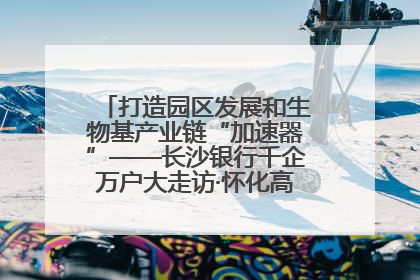 打造园区发展和生物基产业链“加速器”——长沙银行千企万户大走访·怀化高新区、生物基产业链专场活动举行