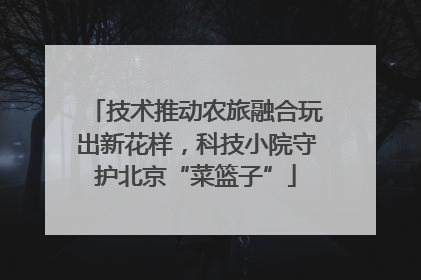 技术推动农旅融合玩出新花样，科技小院守护北京“菜篮子”
