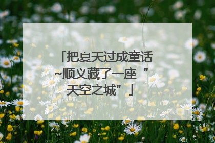 把夏天过成童话~顺义藏了一座“天空之城”