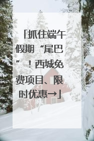 抓住端午假期“尾巴”！西城免费项目、限时优惠→