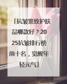 抗皱紧致护肤品哪款好？2025抗皱排行榜前十名，觉醒年轻元气