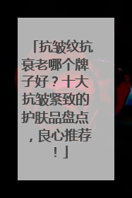 抗皱纹抗衰老哪个牌子好？十大抗皱紧致的护肤品盘点，良心推荐！