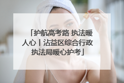 护航高考路 执法暖人心丨沾益区综合行政执法局暖心护考