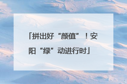 拼出好“颜值”！安阳“绿”动进行时