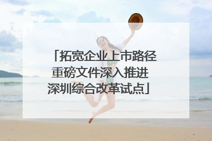 拓宽企业上市路径 重磅文件深入推进深圳综合改革试点