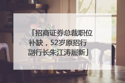 招商证券总裁职位补缺，52岁原招行副行长朱江涛履新