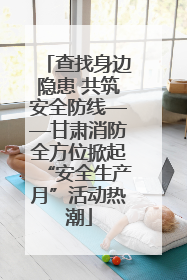 查找身边隐患 共筑安全防线——甘肃消防全方位掀起“安全生产月”活动热潮