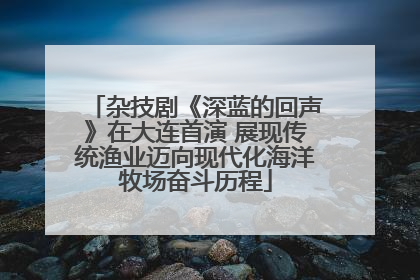 杂技剧《深蓝的回声》在大连首演 展现传统渔业迈向现代化海洋牧场奋斗历程