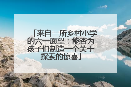 来自一所乡村小学的六一愿望：能否为孩子们制造一个关于探索的惊喜
