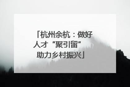 杭州余杭：做好人才“聚引留” 助力乡村振兴