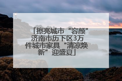擦亮城市“容颜” 济南市历下区3万件城市家具“清凉焕新”迎盛夏