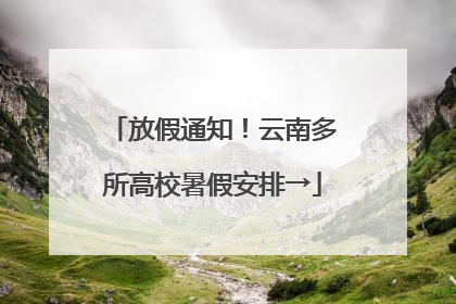 放假通知！云南多所高校暑假安排→
