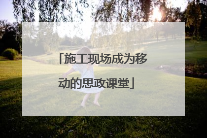 施工现场成为移动的思政课堂