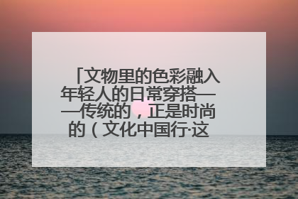 文物里的色彩融入年轻人的日常穿搭——传统的，正是时尚的（文化中国行·这些美 很中国）